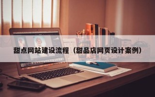 自贡甜点网站建设流程（甜品店网页设计案例）