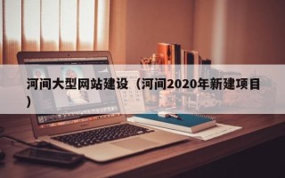 自贡河间大型网站建设（河间2020年新建项目）