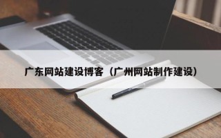自贡广东网站建设博客（广州网站制作建设）