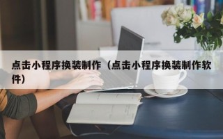 自贡点击小程序换装制作（点击小程序换装制作软件）