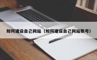 自贡如何建设自己网站（如何建设自己网站账号）