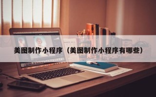 自贡美图制作小程序（美图制作小程序有哪些）