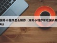自贡国外小程序怎么制作（海外小程序能在国内用吗）