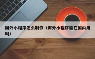 自贡国外小程序怎么制作（海外小程序能在国内用吗）