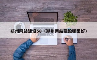 自贡郑州网站建设58（郑州网站建设哪里好）