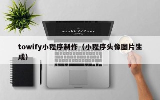 自贡towify小程序制作（小程序头像图片生成）
