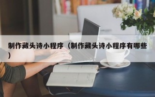 自贡制作藏头诗小程序（制作藏头诗小程序有哪些）