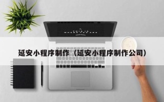 自贡延安小程序制作（延安小程序制作公司）