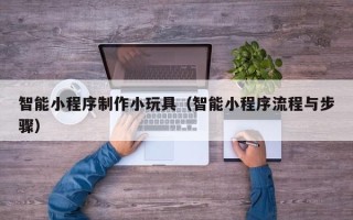 自贡智能小程序制作小玩具（智能小程序流程与步骤）